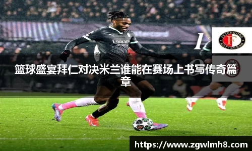 篮球盛宴拜仁对决米兰谁能在赛场上书写传奇篇章