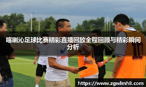 喀喇沁足球比赛精彩直播回放全程回顾与精彩瞬间分析