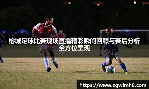 榕城足球比赛现场直播精彩瞬间回顾与赛后分析全方位呈现