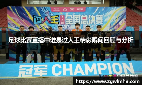 足球比赛直播中谁是过人王精彩瞬间回顾与分析