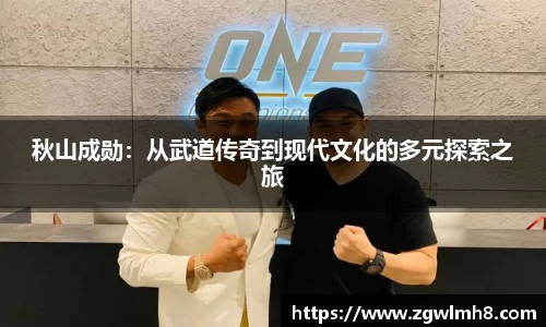 秋山成勋：从武道传奇到现代文化的多元探索之旅