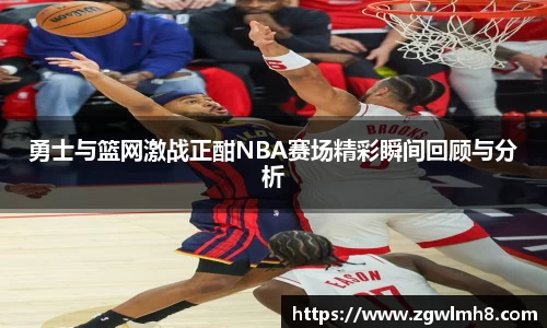 勇士与篮网激战正酣NBA赛场精彩瞬间回顾与分析