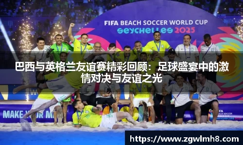 巴西与英格兰友谊赛精彩回顾：足球盛宴中的激情对决与友谊之光