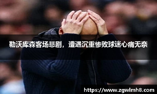 勒沃库森客场悲剧，遭遇沉重惨败球迷心痛无奈