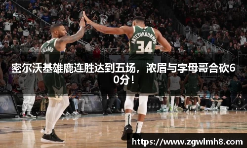 密尔沃基雄鹿连胜达到五场，浓眉与字母哥合砍60分！
